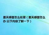 夏天感冒怎么處理（夏天感冒怎么辦 以下內(nèi)容了解一下）