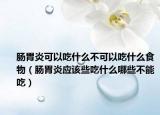 腸胃炎可以吃什么不可以吃什么食物（腸胃炎應(yīng)該些吃什么哪些不能吃）