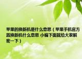 蘋果的換新機(jī)是什么意思（蘋果手機(jī)官方置換新機(jī)什么意思 小編下面就給大家解密一下）