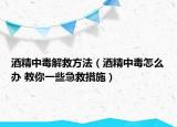 酒精中毒解救方法（酒精中毒怎么辦 教你一些急救措施）