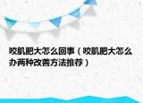 咬肌肥大怎么回事（咬肌肥大怎么辦兩種改善方法推薦）