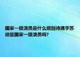 國家一級演員是什么級別待遇李蘇迎是國家一級演員嗎?