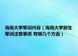 海南大學(xué)軍訓(xùn)內(nèi)容（海南大學(xué)新生軍訓(xùn)注意事項 有哪幾個方面）