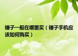 錘子一般在哪里買（錘子手機(jī)應(yīng)該如何購買）