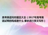 高考英語(yǔ)寫(xiě)作題目大全（2017年高考英語(yǔ)試卷的構(gòu)成是什么 要多進(jìn)行英文寫(xiě)作）