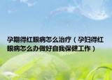 孕期得紅眼病怎么治療（孕婦得紅眼病怎么辦做好自我保健工作）