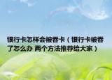 銀行卡怎樣會被吞卡（銀行卡被吞了怎么辦 兩個方法推薦給大家）