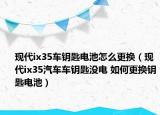 現(xiàn)代ix35車鑰匙電池怎么更換（現(xiàn)代ix35汽車車鑰匙沒電 如何更換鑰匙電池）