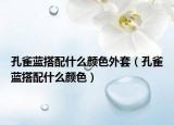 孔雀藍(lán)搭配什么顏色外套（孔雀藍(lán)搭配什么顏色）