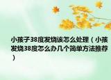 小孩子38度發(fā)燒該怎么處理（小孩發(fā)燒38度怎么辦幾個簡單方法推薦）