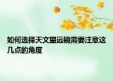 如何選擇天文望遠(yuǎn)鏡需要注意這幾點(diǎn)的角度