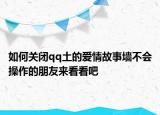 如何關(guān)閉qq土的愛情故事墻不會(huì)操作的朋友來看看吧