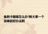 魚刺卡喉嚨怎么辦?教大家一個簡單的好辦法刺