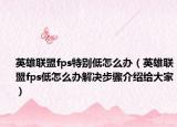 英雄聯(lián)盟fps特別低怎么辦（英雄聯(lián)盟fps低怎么辦解決步驟介紹給大家）