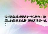 漢蘭達(dá)駕駛感受達(dá)到什么級別（漢蘭達(dá)的性能怎么樣 駕駛方法是什么）