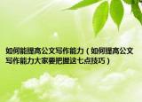 如何能提高公文寫作能力（如何提高公文寫作能力大家要把握這七點(diǎn)技巧）