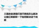 三菱的變速箱打滑不換擋怎么解決讓我們來解釋一下如何解決這個問題