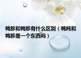 鴨胗和鴨胗有什么區(qū)別（鴨旽和鴨胗是一個(gè)東西嗎）