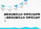 皮膚總過敏怎么辦 怎樣可以治療呢（皮膚總過敏怎么辦 怎樣可以治療）
