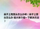 鼻子上有黑頭怎么辦?。ū亲由虾陬^怎么辦 給大家介紹一下解決方法）