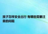 孩子怎樣安全出行 有哪些需要注意的問題