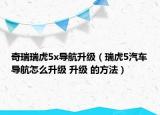 奇瑞瑞虎5x導(dǎo)航升級(jí)（瑞虎5汽車導(dǎo)航怎么升級(jí) 升級(jí) 的方法）