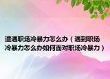 遭遇職場冷暴力怎么辦（遇到職場冷暴力怎么辦如何面對職場冷暴力）