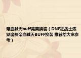 帝血弒天buff完美換裝（DNF狂戰(zhàn)士煉獄魔神帝血弒天BUFF換裝 推薦給大家參考）