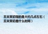 丑末寅初指的是大約幾點(diǎn)左右（丑末寅初是什么時(shí)間）