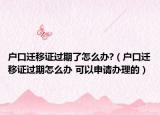 戶口遷移證過期了怎么辦?（戶口遷移證過期怎么辦 可以申請辦理的）