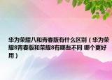 華為榮耀八和青春版有什么區(qū)別（華為榮耀8青春版和榮耀8有哪些不同 哪個(gè)更好用）
