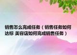 銷售怎么完成任務（銷售任務如何達標 美容店如何完成銷售任務）