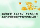 郵政網(wǎng)上銀行不小心點了掛失（怎么在網(wǎng)上掛失中國郵政銀行卡 分享其掛失方法）