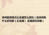 徐州旅游景點云龍湖怎么游玩（龍徐州有什么好玩的（云龍湖） 龍湖游玩攻略）