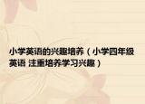 小學(xué)英語的興趣培養(yǎng)（小學(xué)四年級英語 注重培養(yǎng)學(xué)習(xí)興趣）