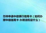 怎樣申請中信銀行信用卡（如何辦理中信信用卡 辦理流程是什么）