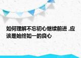 如何理解不忘初心繼續(xù)前進(jìn) ,應(yīng)該是始終如一的良心