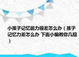 小孩子記憶能力很差怎么辦（孩子記憶力差怎么辦 下面小編教你幾招）