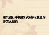 紹興銀行手機銀行收費標準查詢 要怎么操作