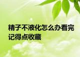 精子不液化怎么辦看完記得點收藏