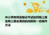 中小學教師資格證考試如何網(wǎng)上報名網(wǎng)上報名遇到的問題和一些操作方法
