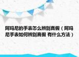 阿瑪尼的手表怎么辨別真假（阿瑪尼手表如何辨別真假 有什么方法）