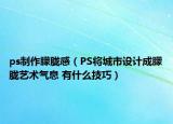 ps制作朦朧感（PS將城市設計成朦朧藝術氣息 有什么技巧）