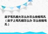 鼻子毛孔粗大怎么辦怎么收縮毛孔（鼻子上毛孔粗怎么辦 怎么收縮毛孔）