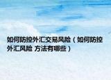 如何防控外匯交易風(fēng)險(xiǎn)（如何防控外匯風(fēng)險(xiǎn) 方法有哪些）
