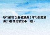 冰島有什么著名景點(diǎn)（冰島旅游景點(diǎn)介紹 感覺(jué)非常不一般）