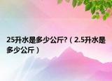 25升水是多少公斤?（2.5升水是多少公斤）