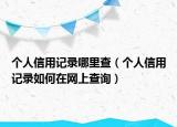 個(gè)人信用記錄哪里查（個(gè)人信用記錄如何在網(wǎng)上查詢）