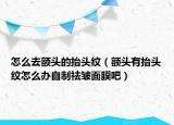 怎么去額頭的抬頭紋（額頭有抬頭紋怎么辦自制祛皺面膜吧）