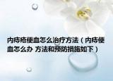 內痔瘡便血怎么治療方法（內痔便血怎么辦 方法和預防措施如下）
